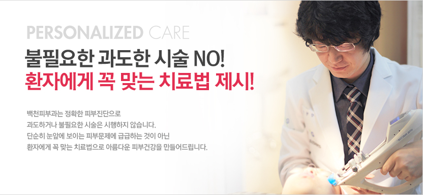 personalized care, 불필요한 과도한 시술 NO! 환자에게 꼭 맞는 치료법 제시!, 백천피부과는 정확한 피부진단으로 과도하거나 불필요한 시술은 시행하지 않습니다. 단순히 눈앞에 보이는 피부문제에 급급하는 것이 아닌 환자에게 꼭 맞는 치료법으로 아름다운 피부건강을 만들어 드립니다.